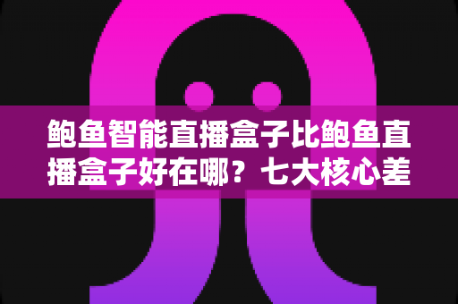 鲍鱼智能直播盒子比鲍鱼直播盒子好在哪?七大核心差异与选购指南深度解析 鲍鱼智能直播盒子比鲍鱼直播盒子好在哪?七大核心差异与选购指南深度解析