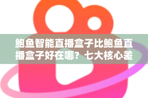 鲍鱼智能直播盒子比鲍鱼直播盒子好在哪?七大核心差异与选购指南深度解析 鲍鱼智能直播盒子比鲍鱼直播盒子好在哪?七大核心差异与选购指南深度解析