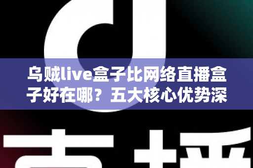 乌贼live盒子比网络直播盒子好在哪?五大核心优势深度解析与实用选购指南 乌贼live盒子比网络直播盒子好在哪?五大核心优势深度解析与实用选购指南