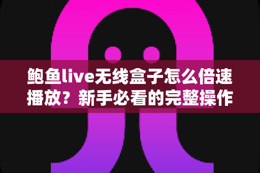 鲍鱼live无线盒子怎么倍速播放？新手必看的完整操作指南与实用技巧