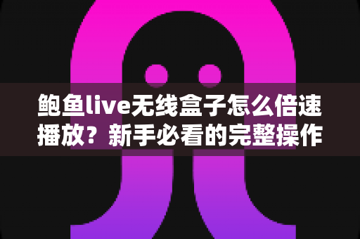鲍鱼live无线盒子怎么倍速播放？新手必看的完整操作指南与实用技巧