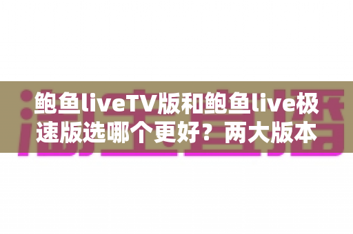 鲍鱼liveTV版和鲍鱼live极速版选哪个更好?两大版本差异全解析与选择指南 鲍鱼liveTV版和鲍鱼live极速版选哪个更好?两大版本差异全解析与选择指南