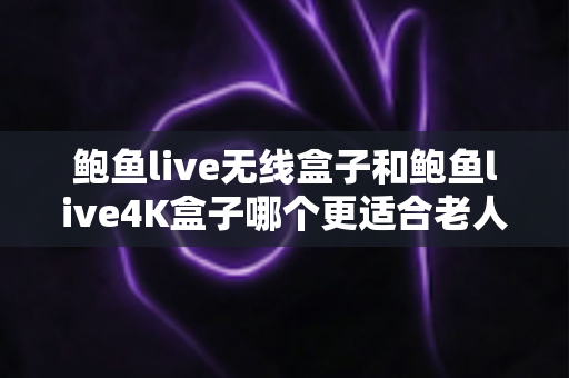 鲍鱼live无线盒子和鲍鱼live4K盒子哪个更适合老人用?一文读懂两款盒子的操作、画质与性价比全方位对比 鲍鱼live无线盒子和鲍鱼live4K盒子哪个更适合老人用?一文读懂两款盒子的操作、画质与性价比全方位对比