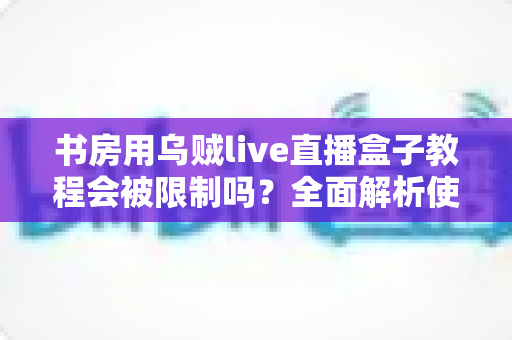 书房用乌贼live直播盒子教程会被限制吗？全面解析使用限制与合规使用指南