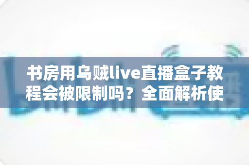 书房用乌贼live直播盒子教程会被限制吗？全面解析使用限制与合规使用指南