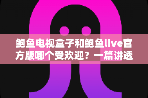 鲍鱼电视盒子和鲍鱼live官方版哪个受欢迎?一篇讲透差异、口碑与选购建议的深度对比指南 鲍鱼电视盒子和鲍鱼live官方版哪个受欢迎?一篇讲透差异、口碑与选购建议的深度对比指南