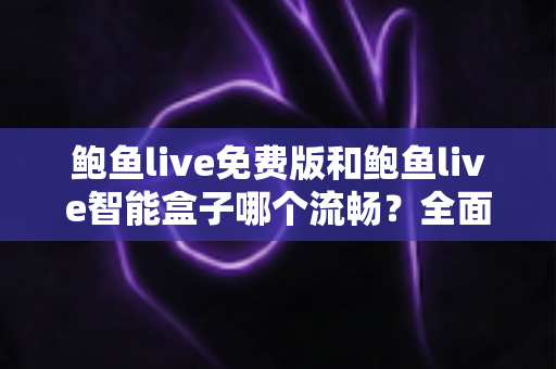 鲍鱼live免费版和鲍鱼live智能盒子哪个流畅?全面对比帮你找到更顺畅的观看方案 鲍鱼live免费版和鲍鱼live智能盒子哪个流畅?全面对比帮你找到更顺畅的观看方案