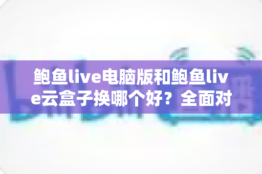 鲍鱼live电脑版和鲍鱼live云盒子换哪个好?全面对比解析帮你选出最适合的使用方案 鲍鱼live电脑版和鲍鱼live云盒子换哪个好?全面对比解析帮你选出最适合的使用方案