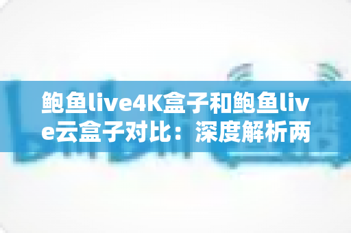 鲍鱼live4K盒子和鲍鱼live云盒子对比:深度解析两款热门电视盒子的差异,助你选对不选贵 鲍鱼live4K盒子和鲍鱼live云盒子对比:深度解析两款热门电视盒子的差异,助你选对不选贵