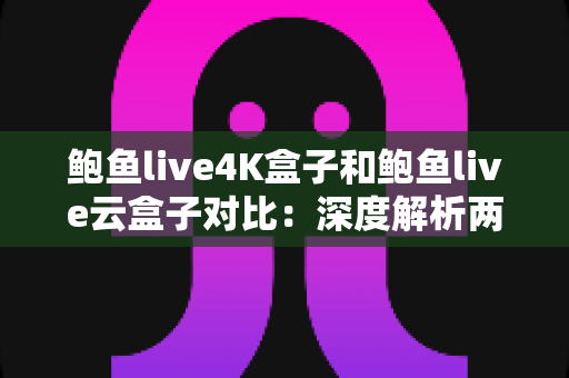 鲍鱼live4K盒子和鲍鱼live云盒子对比:深度解析两款热门电视盒子的差异,助你选对不选贵 鲍鱼live4K盒子和鲍鱼live云盒子对比:深度解析两款热门电视盒子的差异,助你选对不选贵