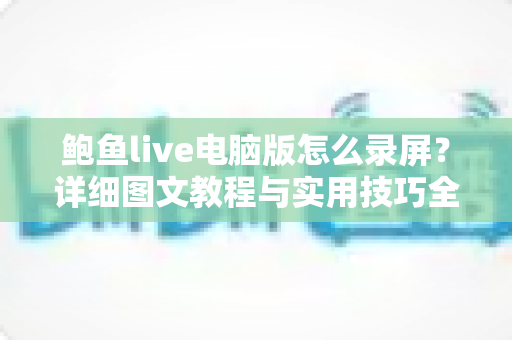 鲍鱼live电脑版怎么录屏？详细图文教程与实用技巧全解析