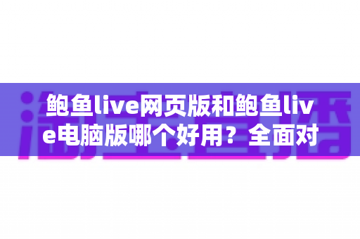 鲍鱼live网页版和鲍鱼live电脑版哪个好用?全面对比评测帮你找到最适合的使用方式 鲍鱼live网页版和鲍鱼live电脑版哪个好用?全面对比评测帮你找到最适合的使用方式