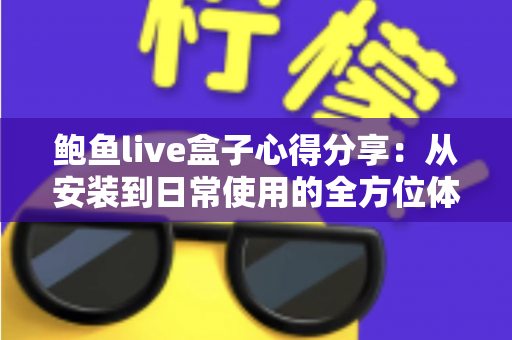 鲍鱼live盒子心得分享：从安装到日常使用的全方位体验评测与实用指南