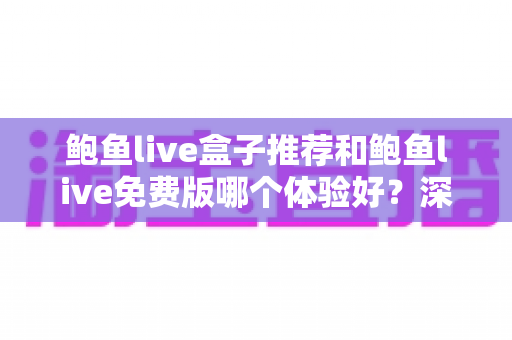 鲍鱼live盒子推荐和鲍鱼live免费版哪个体验好？深度对比解析与选购指南