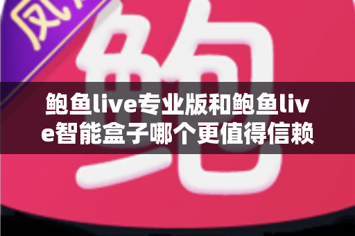 鲍鱼live专业版和鲍鱼live智能盒子哪个更值得信赖？全方位对比评测与选购指南