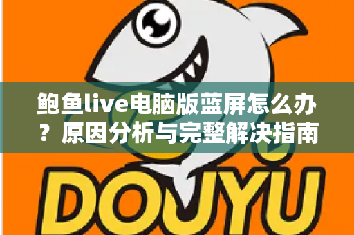 鲍鱼live电脑版蓝屏怎么办？原因分析与完整解决指南