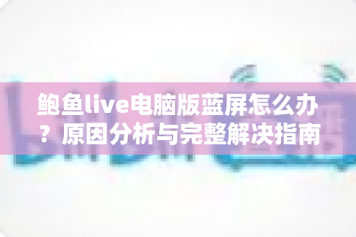 鲍鱼live电脑版蓝屏怎么办？原因分析与完整解决指南