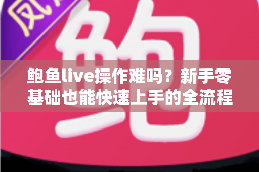 鲍鱼live操作难吗？新手零基础也能快速上手的全流程实操指南