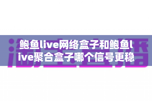 鲍鱼live网络盒子和鲍鱼live聚合盒子哪个信号更稳定?深度对比分析与选购指南 鲍鱼live网络盒子和鲍鱼live聚合盒子哪个信号更稳定?深度对比分析与选购指南