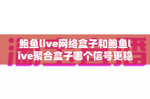 鲍鱼live网络盒子和鲍鱼live聚合盒子哪个信号更稳定?深度对比分析与选购指南 鲍鱼live网络盒子和鲍鱼live聚合盒子哪个信号更稳定?深度对比分析与选购指南