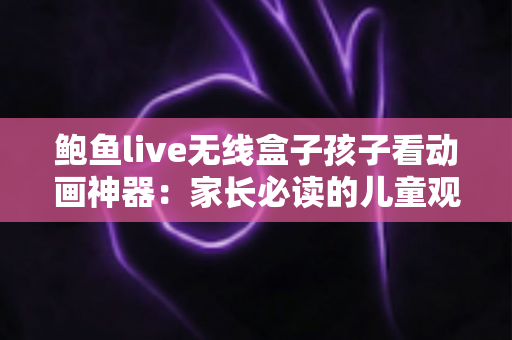 鲍鱼live无线盒子孩子看动画神器：家长必读的儿童观影设备全面解析
