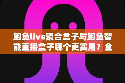鲍鱼live聚合盒子与鲍鱼智能直播盒子哪个更实用？全面对比评测，帮你选对直播设备不踩坑