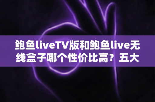 鲍鱼liveTV版和鲍鱼live无线盒子哪个性价比高?五大维度全面对比帮你选对不花冤枉钱 鲍鱼liveTV版和鲍鱼live无线盒子哪个性价比高?五大维度全面对比帮你选对不花冤枉钱
