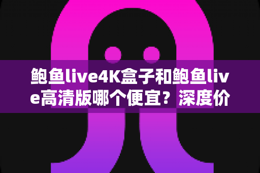 鲍鱼live4K盒子和鲍鱼live高清版哪个便宜?深度价格对比与聪明选购全指南 鲍鱼live4K盒子和鲍鱼live高清版哪个便宜?深度价格对比与聪明选购全指南