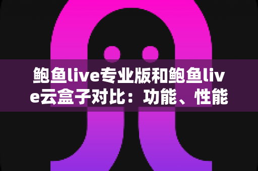 鲍鱼live专业版和鲍鱼live云盒子对比：功能、性能与性价比全方位解析