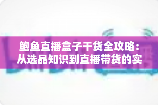 鲍鱼直播盒子干货全攻略:从选品知识到直播带货的实战宝典 鲍鱼直播盒子干货全攻略:从选品知识到直播带货的实战宝典