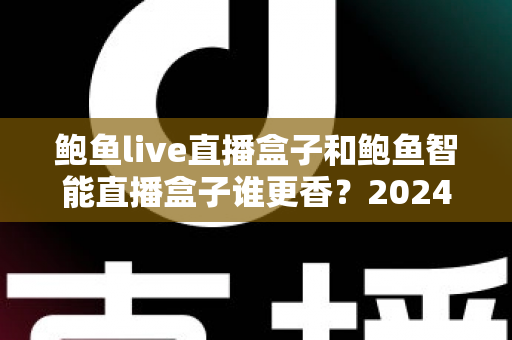 鲍鱼live直播盒子和鲍鱼智能直播盒子谁更香？2024年深度横评带你一探究竟