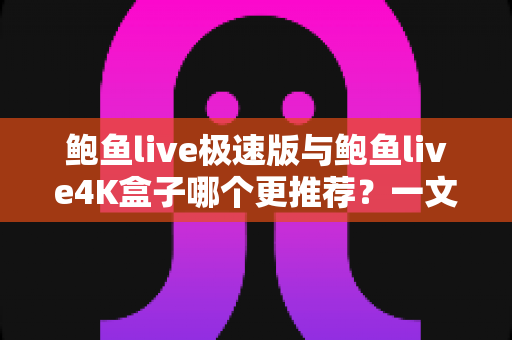 鲍鱼live极速版与鲍鱼live4K盒子哪个更推荐?一文看懂差异,选对不选贵 鲍鱼live极速版与鲍鱼live4K盒子哪个更推荐?一文看懂差异,选对不选贵