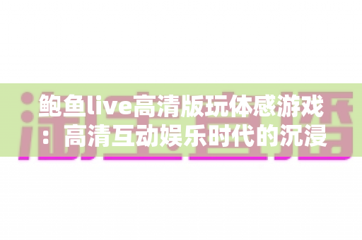 鲍鱼live高清版玩体感游戏:高清互动娱乐时代的沉浸式体感玩法全攻略 鲍鱼live高清版玩体感游戏:高清互动娱乐时代的沉浸式体感玩法全攻略