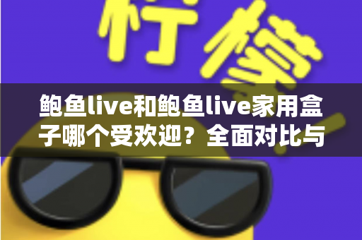 鲍鱼live和鲍鱼live家用盒子哪个受欢迎?全面对比与选购深度指南 鲍鱼live和鲍鱼live家用盒子哪个受欢迎?全面对比与选购深度指南
