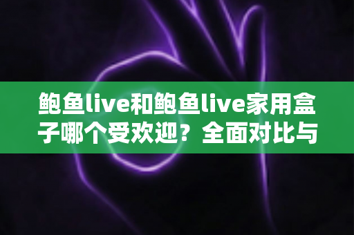 鲍鱼live和鲍鱼live家用盒子哪个受欢迎?全面对比与选购深度指南 鲍鱼live和鲍鱼live家用盒子哪个受欢迎?全面对比与选购深度指南