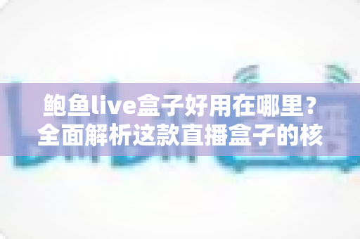 鲍鱼live盒子好用在哪里？全面解析这款直播盒子的核心优势与使用体验