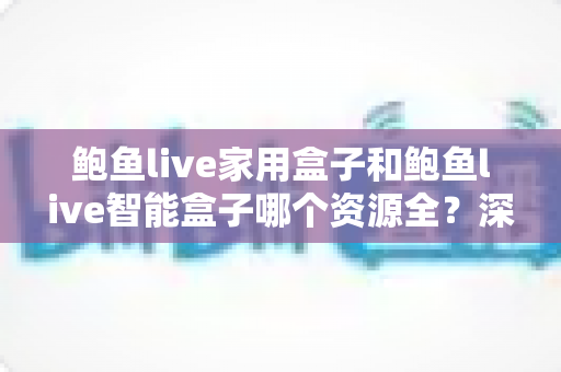 鲍鱼live家用盒子和鲍鱼live智能盒子哪个资源全?深度对比帮你选对客厅娱乐中枢 鲍鱼live家用盒子和鲍鱼live智能盒子哪个资源全?深度对比帮你选对客厅娱乐中枢