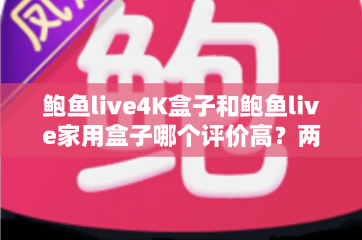 鲍鱼live4K盒子和鲍鱼live家用盒子哪个评价高？两款热门电视盒子口碑深度对比与选购指南