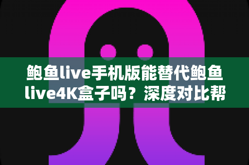 鲍鱼live手机版能替代鲍鱼live4K盒子吗？深度对比帮你找到最适合的观看方案