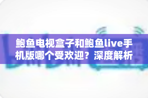 鲍鱼电视盒子和鲍鱼live手机版哪个受欢迎?深度解析大屏观影与移动追剧的体验差异、适用人群与选择建议 鲍鱼电视盒子和鲍鱼live手机版哪个受欢迎?深度解析大屏观影与移动追剧的体验差异、适用人群与选择建议