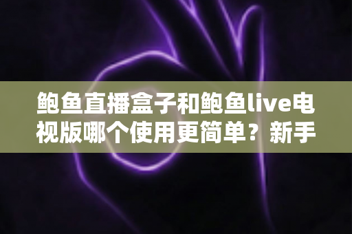 鲍鱼直播盒子和鲍鱼live电视版哪个使用更简单？新手友好度全面对比评测