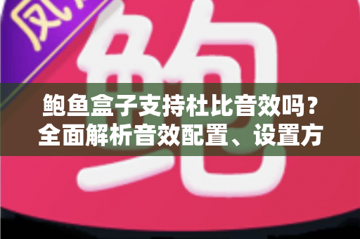 鲍鱼盒子支持杜比音效吗？全面解析音效配置、设置方法与家庭影院体验指南