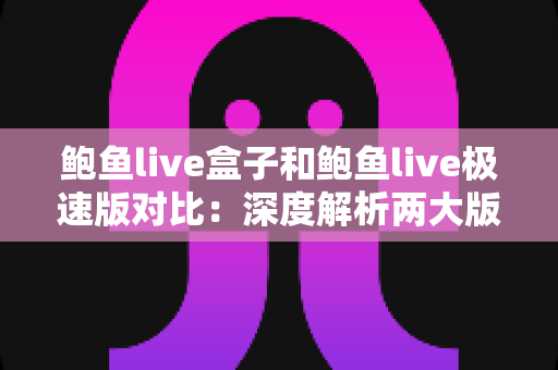 鲍鱼live盒子和鲍鱼live极速版对比:深度解析两大版本差异,帮你找到最适合的观影方案 鲍鱼live盒子和鲍鱼live极速版对比:深度解析两大版本差异,帮你找到最适合的观影方案