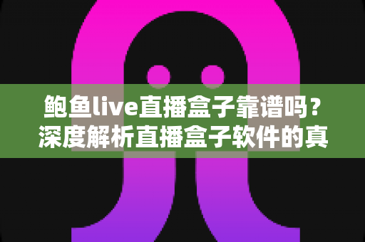 鲍鱼live直播盒子靠谱吗？深度解析直播盒子软件的真实性与安全隐患