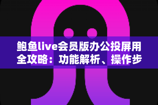 鲍鱼live会员版办公投屏用全攻略:功能解析、操作步骤与实用技巧一网打尽 鲍鱼live会员版办公投屏用全攻略:功能解析、操作步骤与实用技巧一网打尽