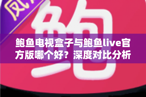 鲍鱼电视盒子与鲍鱼live官方版哪个好？深度对比分析帮你找到最佳观影选择