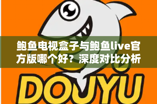 鲍鱼电视盒子与鲍鱼live官方版哪个好？深度对比分析帮你找到最佳观影选择