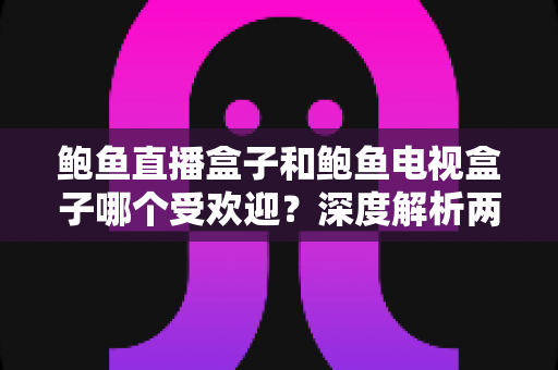 鲍鱼直播盒子和鲍鱼电视盒子哪个受欢迎?深度解析两大热门盒子的真实口碑与选购指南 鲍鱼直播盒子和鲍鱼电视盒子哪个受欢迎?深度解析两大热门盒子的真实口碑与选购指南