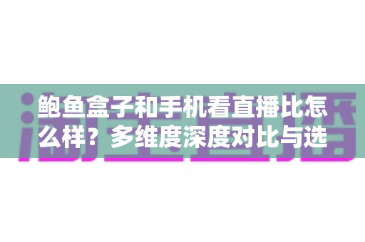 鲍鱼盒子和手机看直播比怎么样?多维度深度对比与选购全指南 鲍鱼盒子和手机看直播比怎么样?多维度深度对比与选购全指南
