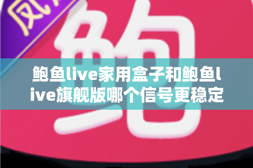 鲍鱼live家用盒子和鲍鱼live旗舰版哪个信号更稳定?两款热门设备的信号表现深度对比与选购指南 鲍鱼live家用盒子和鲍鱼live旗舰版哪个信号更稳定?两款热门设备的信号表现深度对比与选购指南